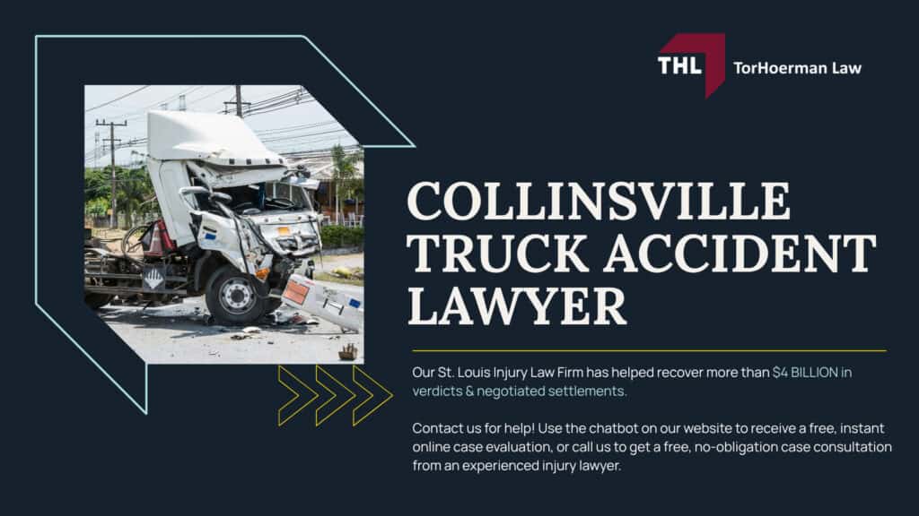 Collinsville Truck Accident Lawyer; What To Do After A Truck Accident In Collinsville; Common Types and Causes of Truck Accidents; Common Truck Accident Injuries; How A Collinsville Truck Accident Lawyer Can Help; The Legal Process Of Collinsville Truck Accident Cases; Who Can Be Liable For A Truck Accident In Collinsville; Do You Qualify For A Truck Accident Claim; Evidence In A Collinsville Truck Accident Case; Damages In Truck Accident Cases; TorHoerman Law_ Collinsville Truck Accident Lawyers