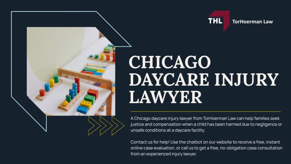 Meet Our Chicago Daycare Injury Lawyers; Our Founder and Experienced Chicago Daycare Injury Lawyer_ Tor Hoerman; How Much Does it Cost to Hire a Chicago Child Injury Lawyer; Filing a Chicago Daycare Abuse Lawsuit; Steps to Take When a Child Suffers Injuries at a Daycare Center; Gathering Evidence for a Daycare Abuse Lawsuit; Assessing Damages in a Personal Injury Claim Against a Daycare Provider; What if I Signed a Daycare Liability Waiver; Common Injuries in a Daycare Accident; Common Injuries in a Daycare Accident; Liability for a Child's Injury; TorHoerman Law_ The #1 Chicago Daycare Injury Lawyer; Chicago Daycare Injury Lawyer