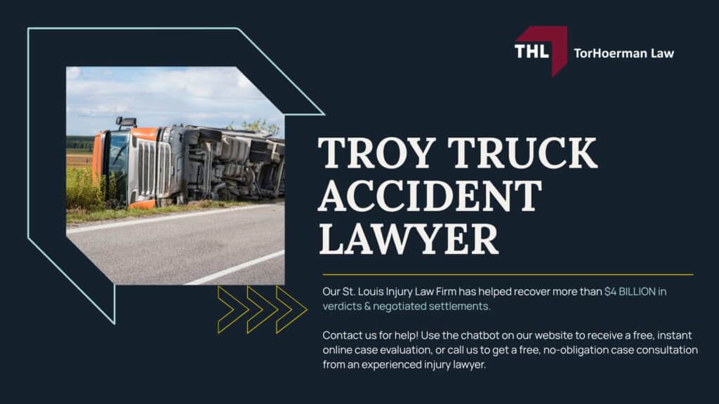 The #1 Troy Truck Accident Lawyer; Troy Truck Accident Lawyer; 6 Questions to Ask When Hiring a Troy Truck Accident Lawyer; Commercial Truck Accidents in Troy, Illinois (IL); Truck Accident Facts & Statistics; Troy Commercial Trucking Rules & Safety Regulations for Truck Drivers; The 8 Most Common Causes of Truck Accidents in Troy, Illinois (IL); 4 Steps to Take When Filing a Troy, Illinois (IL) Trucking Accident Lawsuit; TORHOERMAN LAW The #1 Truck Accident Attorney Troy Has to Offer!; Why Truck Accident Victims in Troy Choose TorHoerman Law; How Much Does it Cost to Hire a Truck Accident Lawyer; How Much Does it Cost to Hire a Truck Accident Lawyer; Steps to Take After a Truck Accident in Troy, IL; Common Causes and Types of Trucking Accidents; Common Truck Accident Injuries; The Legal Process Of Collinsville Truck Accident Cases; Fatal Truck Accidents and Wrongful Death Claims; Who Can Be Held Liable for a Truck Accident in Illinois; Do You Qualify For A Truck Accident Claim; Common Types of Evidence in Truck Accident Cases; Potential Compensation in Truck Accident Claims; TorHoerman Law_ Troy Truck Accident Lawyers