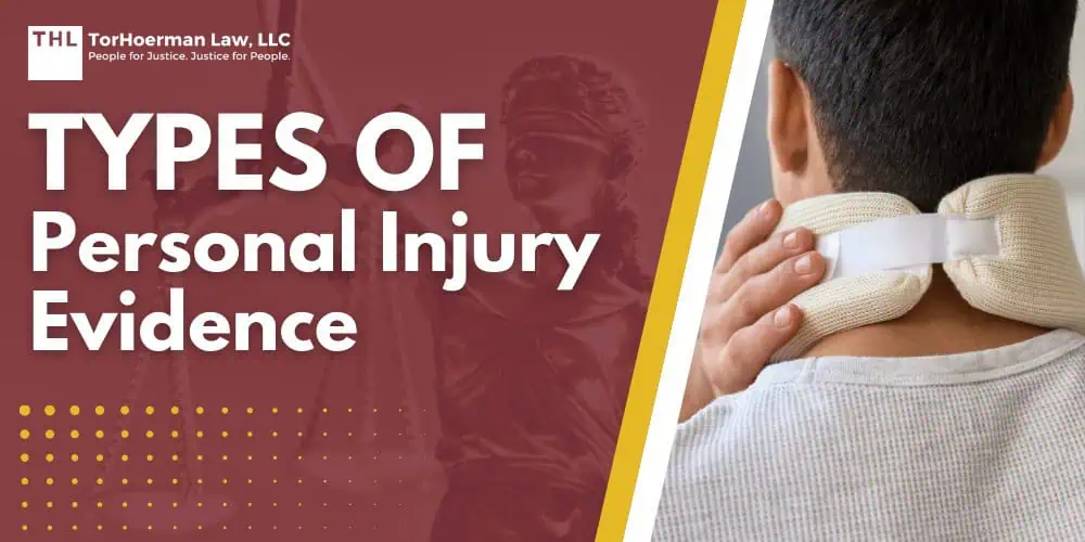 Guides 3 Types of Personal Injury Evidence; The Importance of Evidence in Personal Injury Cases; Key Types of Evidence in Personal Injury Cases; Collecting and Preserving Evidence; The Role of a Personal Injury Attorney; TorHoerman Law_ Your Personal Injury Law Firm