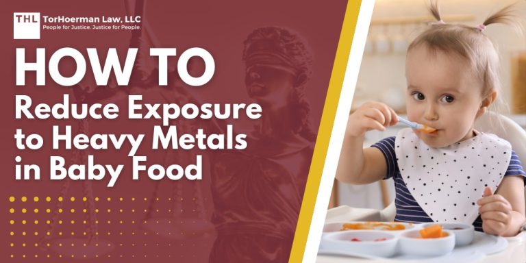 How To Reduce Exposure to Heavy Metals in Baby Food; What Baby Foods Contain High Levels of Heavy Metals; What Should Parents Do; Health Problems Linked to Toxic Baby Food Consumption; Regulatory Action on Heavy Metals in Baby Food and Toddler Food Products; Lawsuits Filed Against Major Baby Food Companies; What Baby Food Companies are Named in the Toxic Baby Food Litigation; Do You Qualify for the Toxic Baby Food Lawsuit; Gathering Evidence for a Baby Food Lawsuit; Damages in Baby Food Lawsuits; TorHoerman Law_ Toxic Baby Food Lawyers