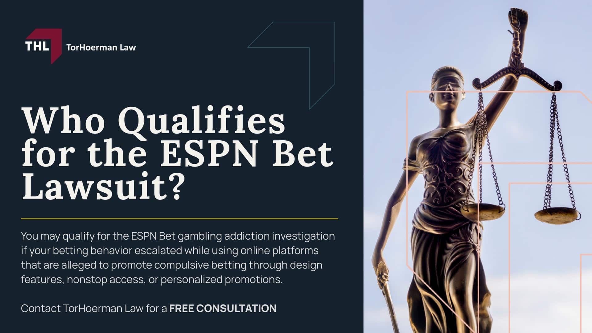 ESPN Bet Lawsuit for Online Gambling Addiction - ESPN Bet Gambling Addiction Lawsuit Overview - torhoerman law; ESPN Bet Lawsuit for Online Gambling Addiction - What Is Being Alleged Against Major Gambling Companies - torhoerman law; ESPN Bet Lawsuit for Online Gambling Addiction - Cases and Regulatory Actions Involving Online Sportsbooks - torhoerman law; ESPN Bet Lawsuit for Online Gambling Addiction - Who Qualifies for the ESPN Bet Lawsuit - torhoerman law