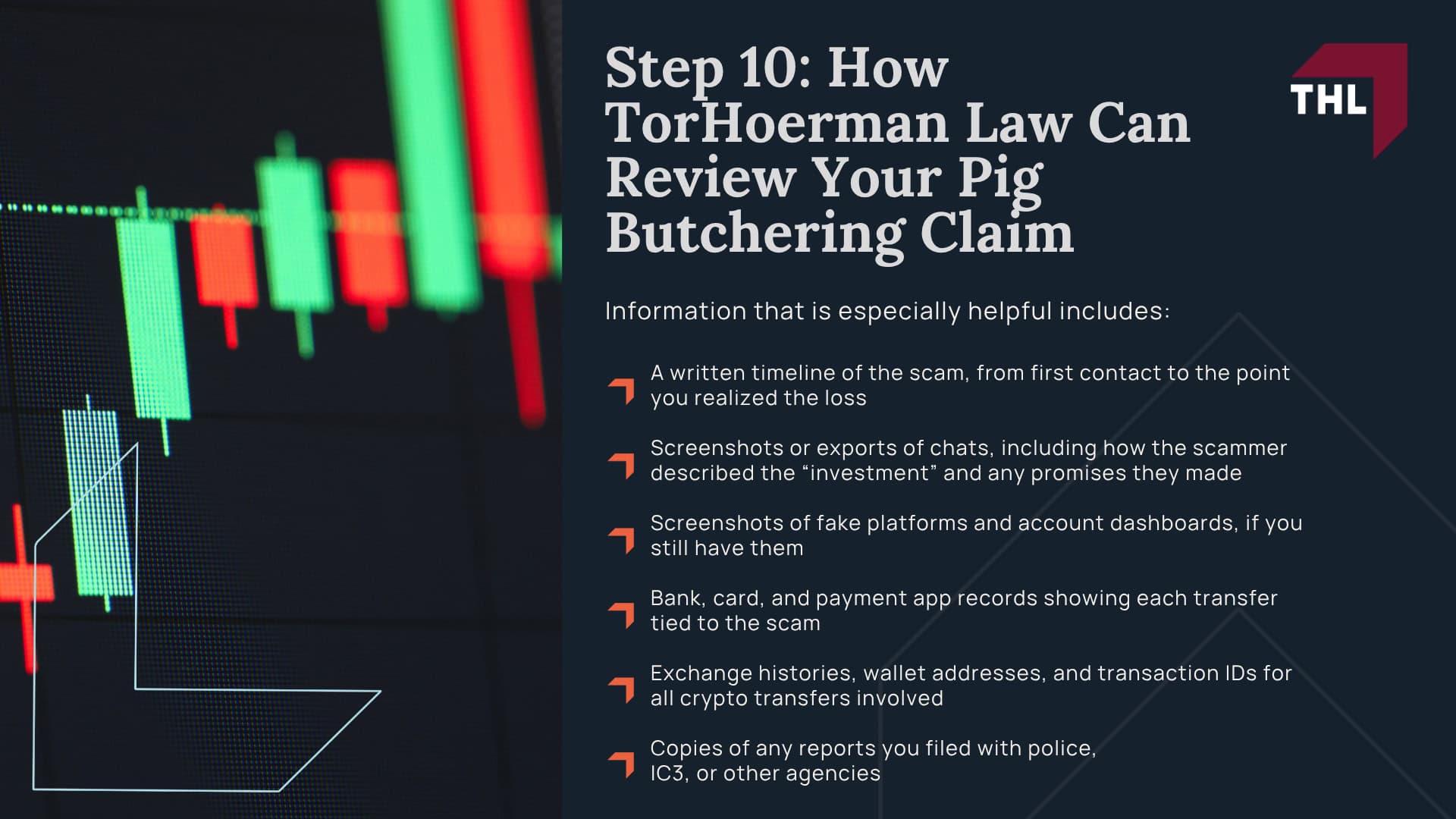 Step 1_ Stop All Contact and Payments Immediately; Step 2_ Secure Your Accounts and Devices; Step 3_ Preserve Evidence Before It Disappears; Step 4_ Contact Your Bank and Payment Providers; Step 5_ Notify Any Crypto Exchanges or Platforms You Used; Step 6_ Report the Scam to Law Enforcement and Regulators; Step 7_ Protect Your Identity and Credit; Step 8_ Avoid “Crypto Recovery” Scams; Step 9_ Evaluate Whether Recovery Efforts Make Sense; Step 10_ How TorHoerman Law Can Review Your Pig Butchering Claim