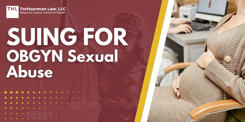 Suing for OBGYN Sexual Abuse; OBGYN Sexual Abuse_ Overview; Legal Deadlines And Statutes Of Limitations For OBGYN Sexual Abuse Cases; How The Statute Of Limitations Works; State Laws Expanding Deadlines For Sexual Abuse Victims; Federal Laws That Support Survivors; Who Can Be Held Liable In Civil Lawsuits For Sexual Abuse by an OBGYN; What This Means For Victims; The Legal Process of a Hospital Sexual Abuse Lawsuit_ Step By Step; Evidence In Sexual Abuse Lawsuits; Types Of Compensation Available In Sex Abuse Claims; TorHoerman Law_ Investigating OBGYN Sexual Abuse