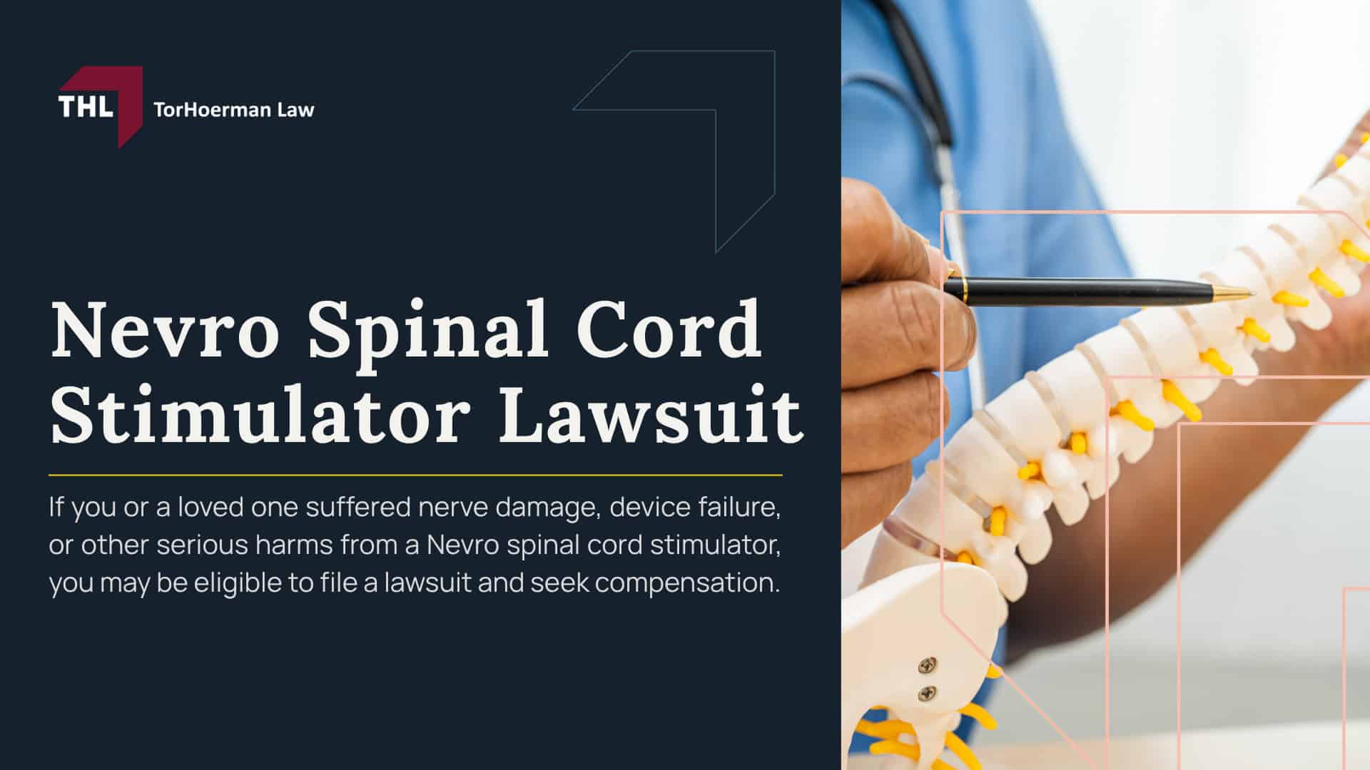What Is the Nevro Spinal Cord Stimulator Lawsuit About; Nevro Spinal Cord Stimulator Lawsuit Status; Nevro Spinal Stimulators_ Overview; Injuries and Complications Linked to Spinal Stimulators; Do You Qualify for a Nevro Spinal Stimulator Lawsuit; Gathering Evidence for a Spinal Cord Stimulator Lawsuit; Damages in Spinal Stimulator Lawsuits; TorHoerman Law_ Spinal Cord Stimulator Lawyers