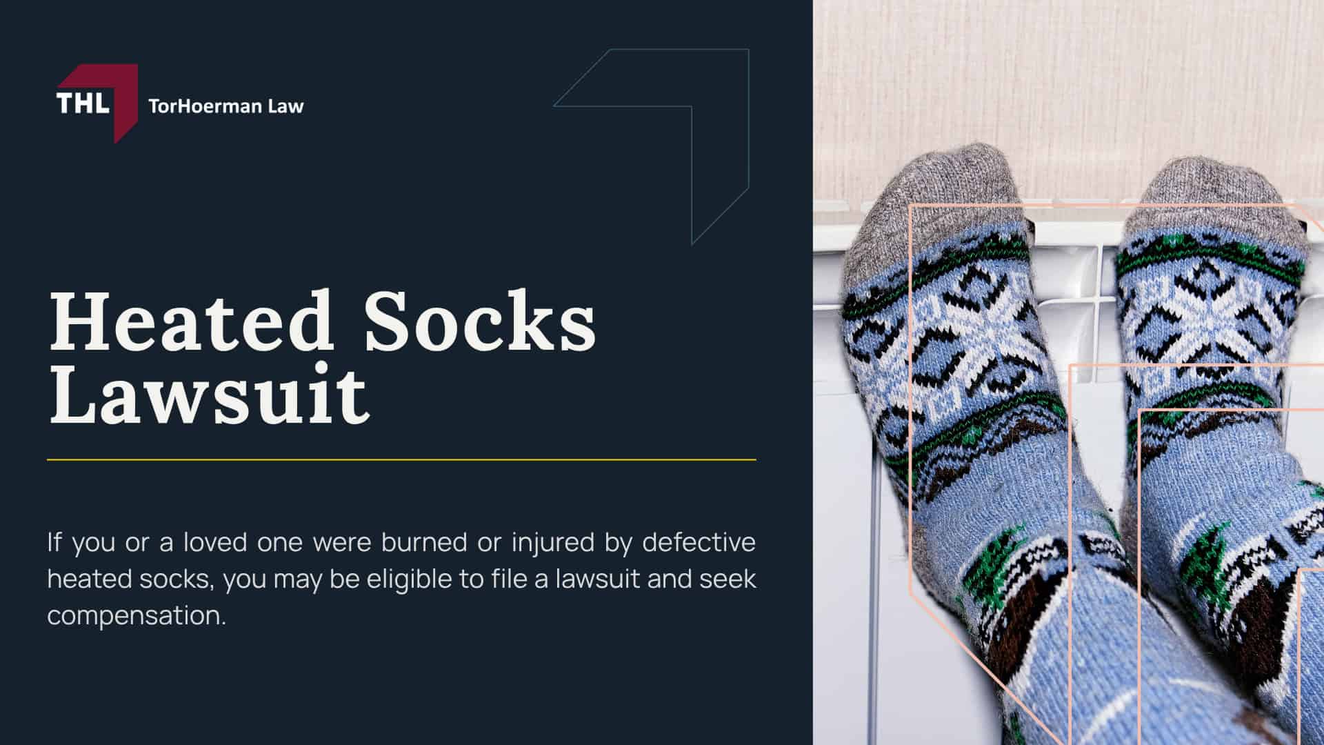 Heated Socks Lawsuit; Why Heated Socks Can Become Especially Dangerous Inside Shoes and Boots; Why Heated Socks Can Become Especially Dangerous Inside Shoes and Boots; Potentially Defective Heated Socks Named in Safety Warnings and Recalls; Burn Injuries Reported With Heated Socks; Do You Qualify for a Heated Socks Lawsuit; Gathering Evidence for a Heated Sock Burn Injury Claim; Potential Compensation in Cases Involving Heated Sock Burn Injuries; TorHoerman Law_ Investigating Potentially Defective Heated Socks