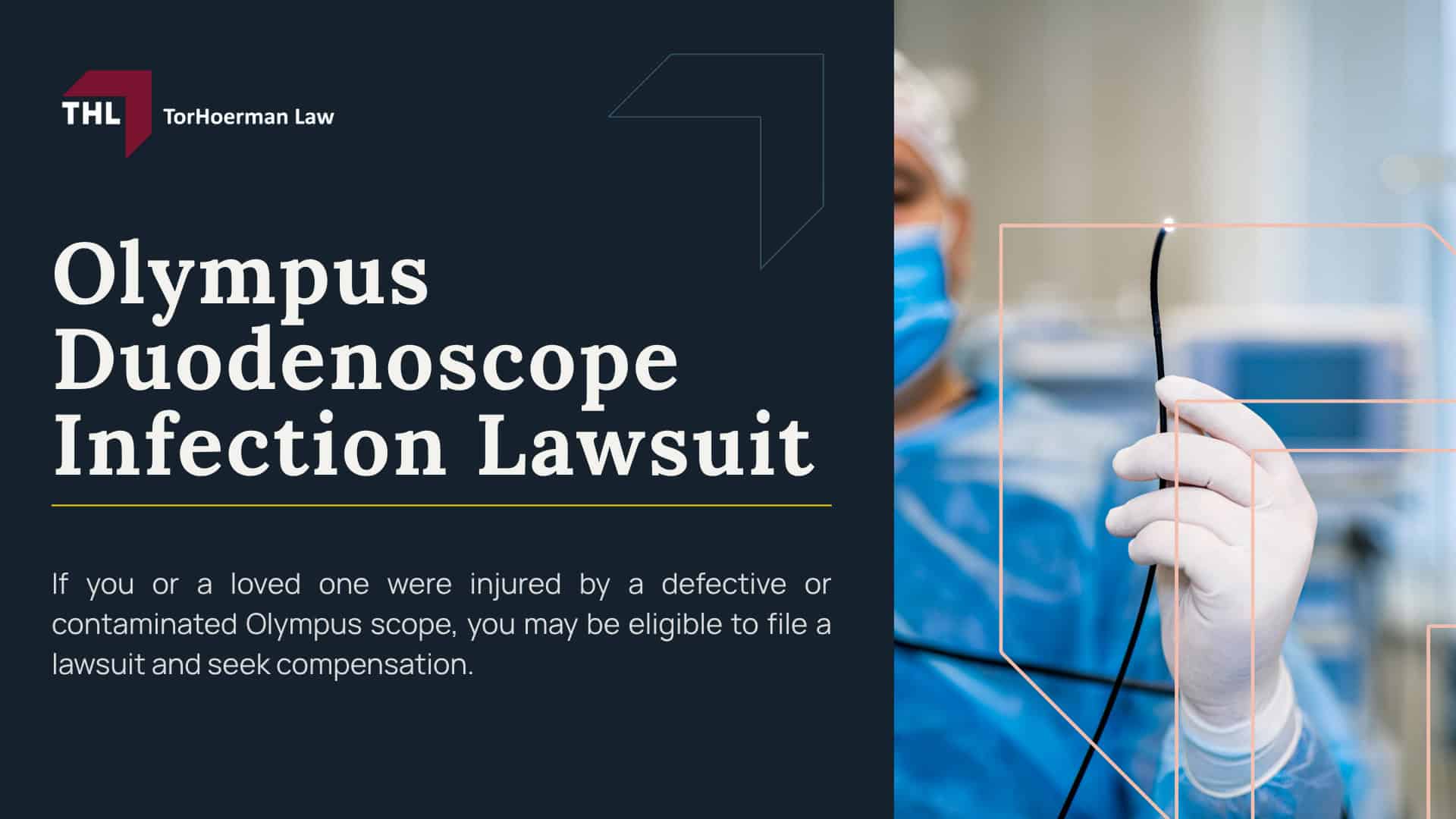 Olympus Duodenoscope Infection Lawsuit; What Is a Duodenoscope and How Is It Used in ERCP Procedures; Why Duodenoscopes Have Been Linked to Infection Risk; Types of Infections Linked to Duodenoscope Exposure; Drug-Resistant Infections (CRE and Related Bacteria); Severe Complications Following Infection; Symptoms and Onset After ERCP Procedures; Olympus Duodenoscope Models Involved in Safety Warnings and Recalls; Olympus Scopes Lawsuit Overview; Do You Qualify for an Olympus Duodenoscope Infection Lawsuit; Evidence in Duodenoscope Infection Cases; Potential Compensation in Duodenoscope Infection Claims; TorHoerman Law_ Investigating Duodenoscope Infection Claims