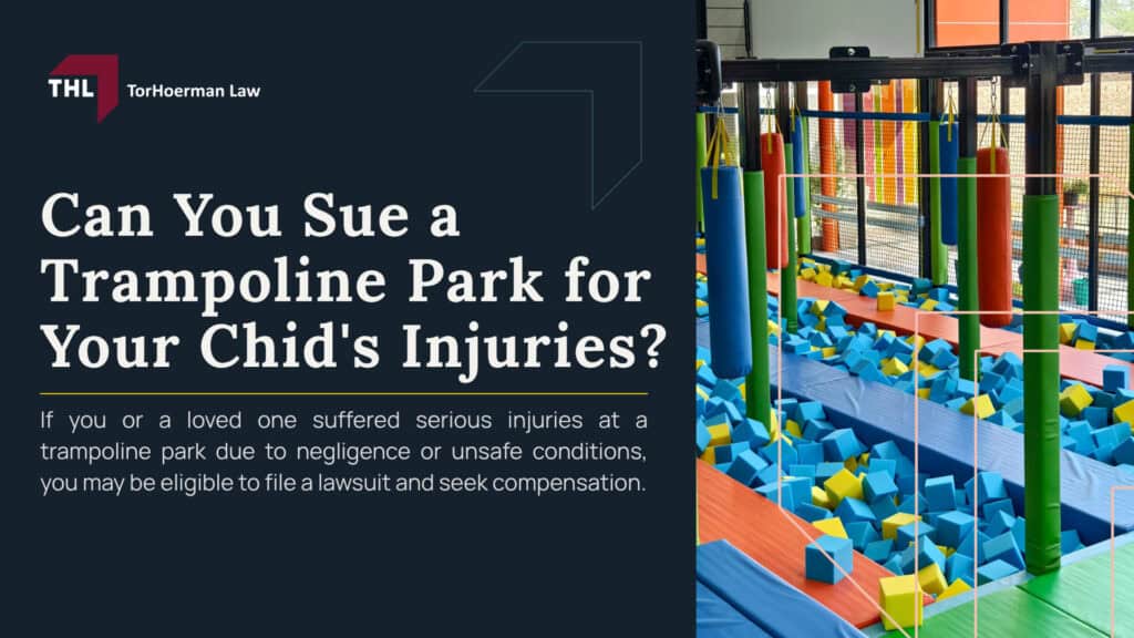 Can You Sue a Trampoline Park for Your Chid's Injuries; Situations Where You May Have a Claim Against a Trampoline Park; Unsafe Equipment or Poor Maintenance; Lack of Supervision or Staff Inattention; Overcrowding or Failure to Separate Jumpers by Size; Failure to Enforce Safety Rules; Dangerous Design of Attractions or Layout; Inadequate Warnings or Safety Instructions; Situations Where a Claim May Be Limited or Not Viable; How Liability Waivers Affect Your Right to Sue; Who May Be Legally Responsible for a Trampoline Park Injury; What Parents Should Do After a Trampoline Park Injury; TorHoerman Law_ Trampoline Park Injury Attorneys