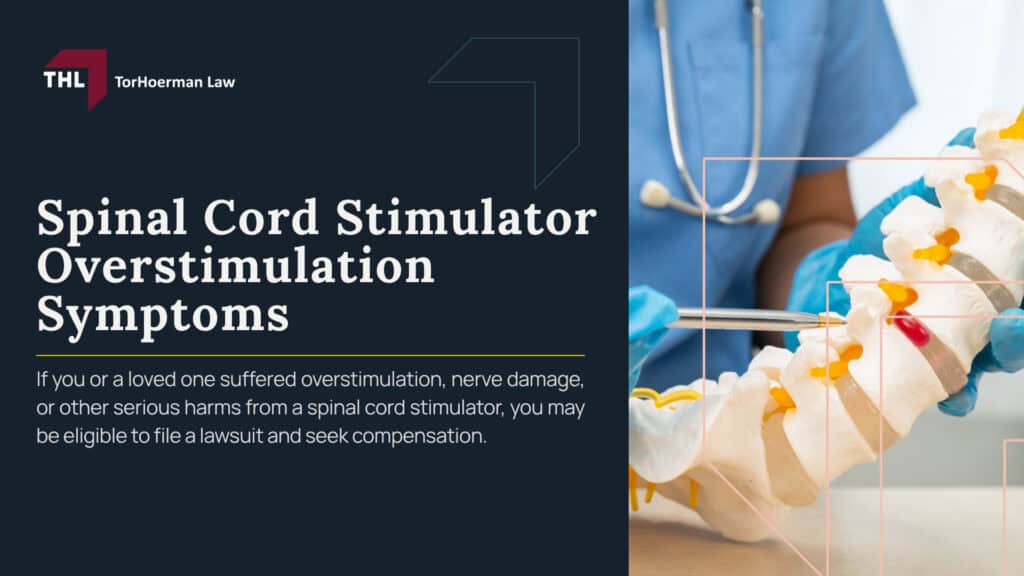 Spinal Cord Stimulator Overstimulation Symptoms; What Is Spinal Cord Stimulator Overstimulation; Common Symptoms of Spinal Cord Stimulator Overstimulation; When Are Overstimulation Symptoms a Warning Sign of Bigger Problems; What Causes Spinal Cord Stimulator Overstimulation; What Is Spinal Cord Stimulator Overstimulation; Common Symptoms of Spinal Cord Stimulator Overstimulation; When Are Overstimulation Symptoms a Warning Sign of Bigger Problems; What Causes Spinal Cord Stimulator Overstimulation; Spinal Cord Stimulator Lawsuits_ Overview; Do You Qualify for a Spinal Cord Stimulator Lawsuit; TorHoerman Law_ Spinal Cord Stimulator Injury Lawyers